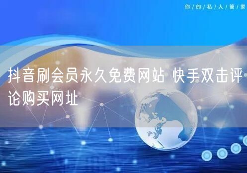 抖音刷会员永久免费网站 快手双击评论购买网址