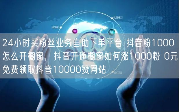 24小时买粉丝业务自助下单平台 抖音粉1000怎么开橱窗，抖音开通橱窗如何涨1000粉 0元免费领取抖音10000赞网站