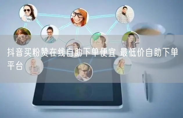 抖音买粉赞在线自助下单便宜 最低价自助下单平台