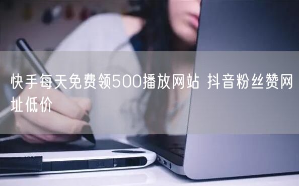 快手每天免费领500播放网站 抖音粉丝赞网址低价