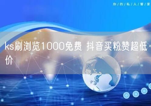 ks刷浏览1000免费 抖音买粉赞超低价