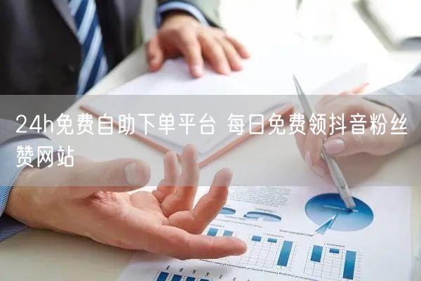 24h免费自助下单平台 每日免费领抖音粉丝赞网站