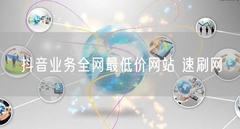 抖音业务全网最低价网站 速刷网