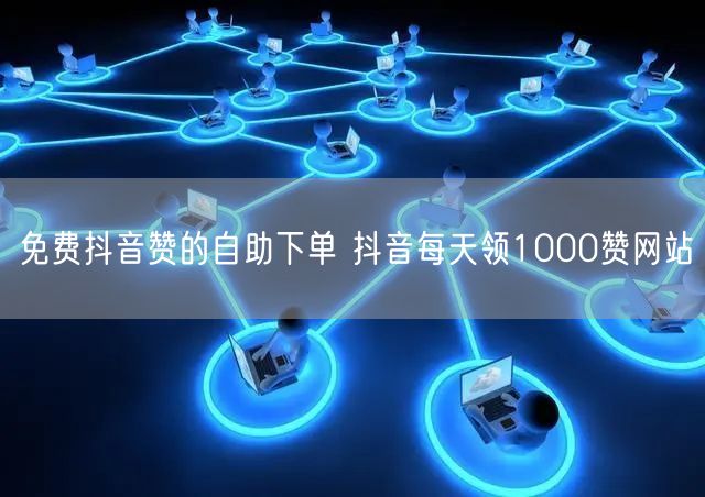 免费抖音赞的自助下单 抖音每天领1000赞网站