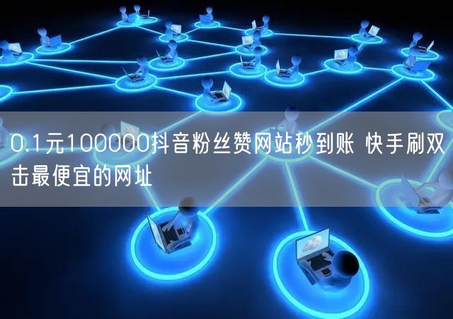 0.1元100000抖音粉丝赞网站秒到账 快手刷双击最便宜的网址