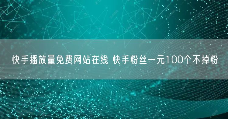 快手播放量免费网站在线 快手粉丝一元100个不掉粉