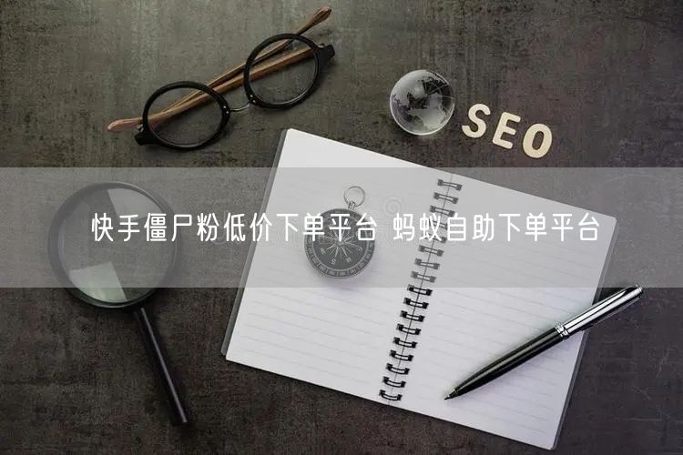 快手僵尸粉低价下单平台 蚂蚁自助下单平台