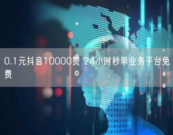 0.1元抖音10000赞 24小时秒单业务平台免费
