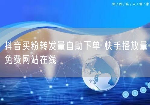 抖音买粉转发量自助下单 快手播放量免费网站在线