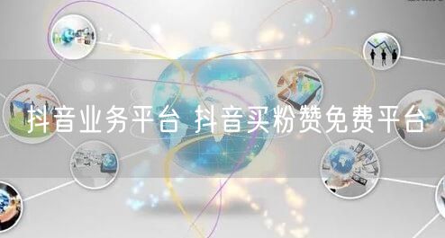 抖音业务平台 抖音买粉赞免费平台