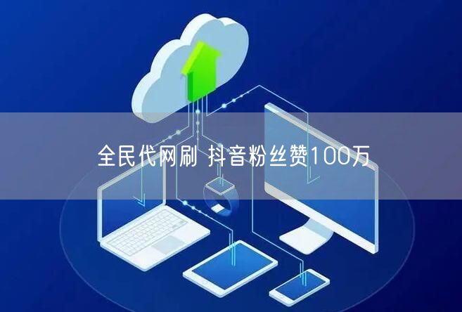 全民代网刷 抖音粉丝赞100万