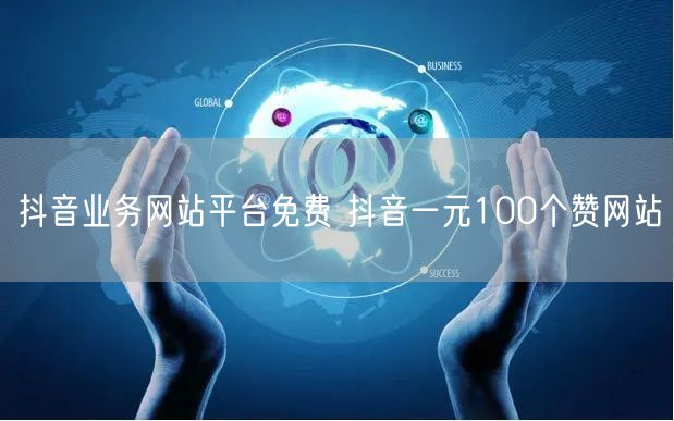 抖音业务网站平台免费 抖音一元100个赞网站