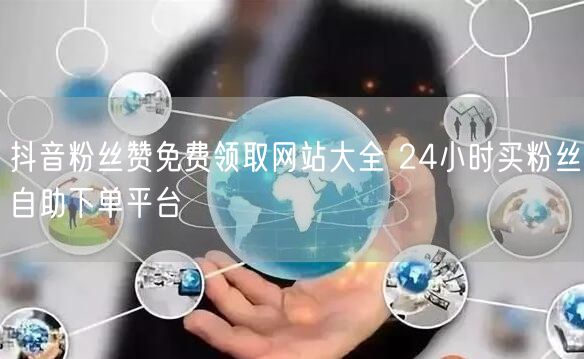 抖音粉丝赞免费领取网站大全 24小时买粉丝自助下单平台