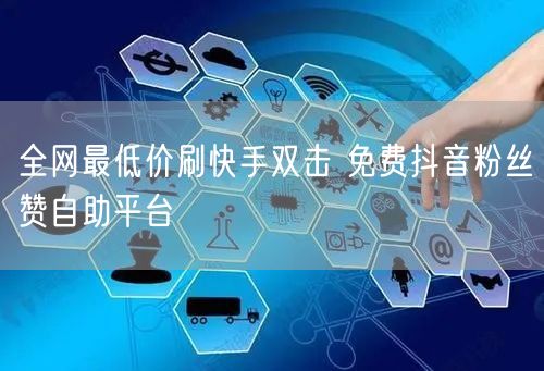 全网最低价刷快手双击 免费抖音粉丝赞自助平台