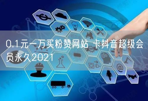 0.1元一万买粉赞网站 卡抖音超级会员永久2021