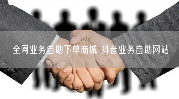 全网业务自助下单商城 抖音业务自助网站