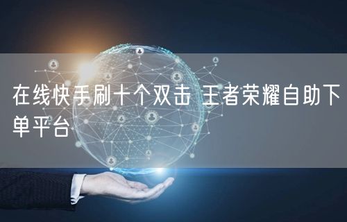 在线快手刷十个双击 王者荣耀自助下单平台