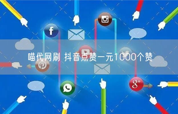 喵代网刷 抖音点赞一元1000个赞