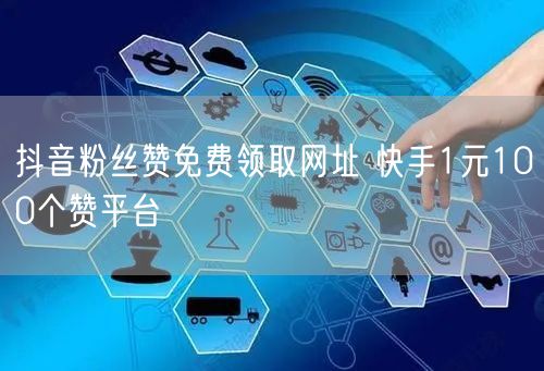 抖音粉丝赞免费领取网址 快手1元100个赞平台