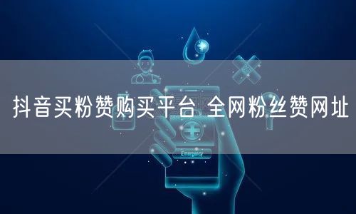 抖音买粉赞购买平台 全网粉丝赞网址