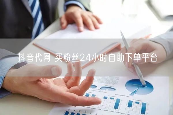 抖音代网 买粉丝24小时自助下单平台