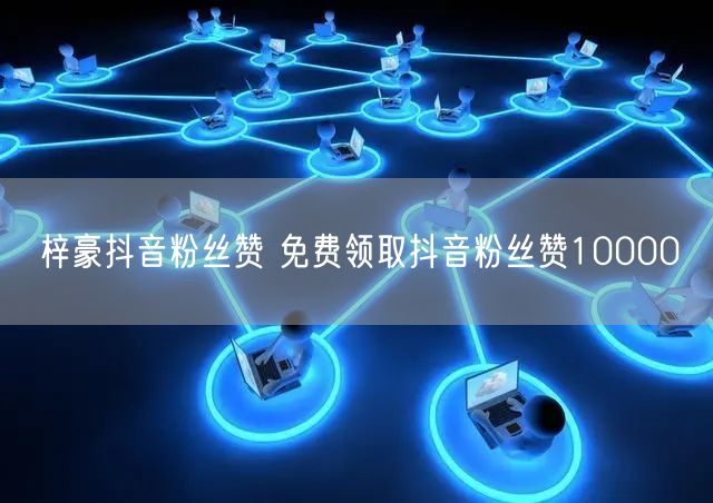 梓豪抖音粉丝赞 免费领取抖音粉丝赞10000