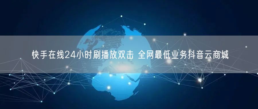 快手在线24小时刷播放双击 全网最低业务抖音云商城