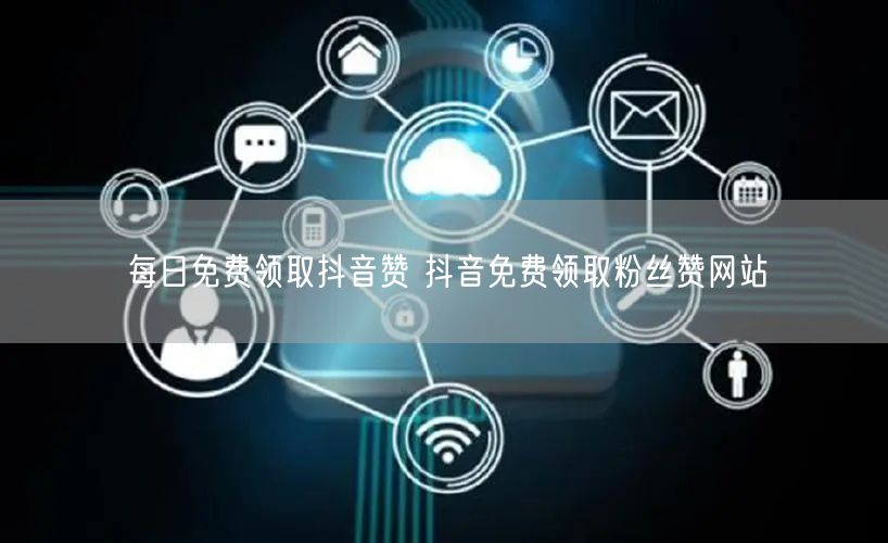每日免费领取抖音赞 抖音免费领取粉丝赞网站