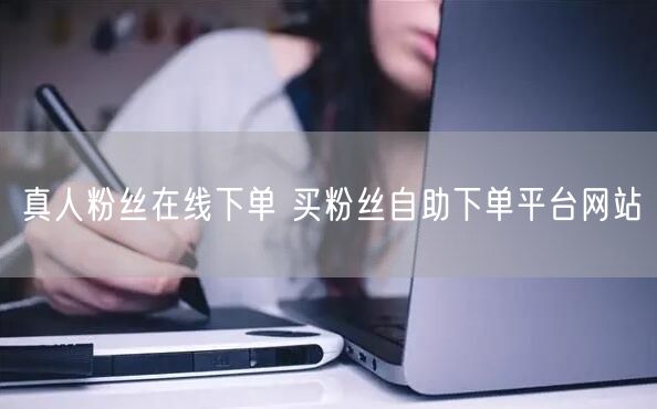 真人粉丝在线下单 买粉丝自助下单平台网站