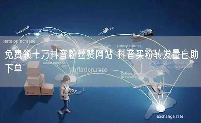 免费领十万抖音粉丝赞网站 抖音买粉转发量自助下单