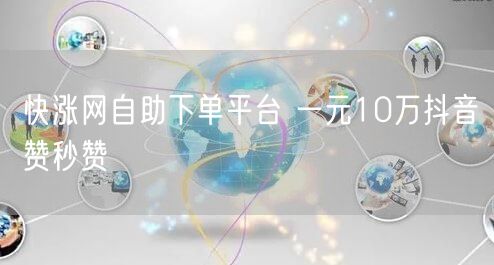 快涨网自助下单平台 一元10万抖音赞秒赞
