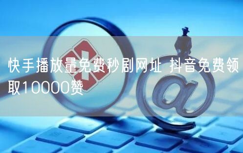 快手播放量免费秒剧网址 抖音免费领取10000赞